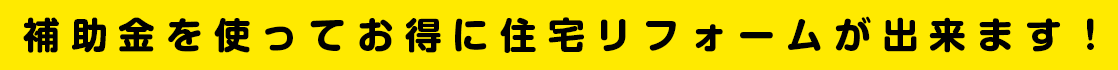 補助金を使ってお得に住宅リフォームが出来ます！